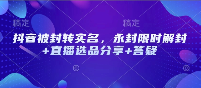 抖音被封转实名，永封限时解封+直播选品分享+答疑-整合资源网