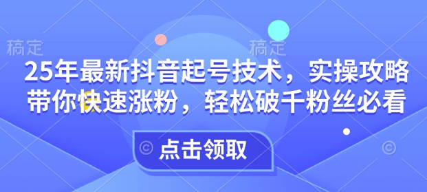 25年最新抖音起号技术，实操攻略带你快速涨粉，轻松破千粉丝必看-秀人资源网