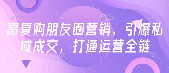 高复购朋友圈营销，引爆私域成交，打通运营全链-秀人资源网