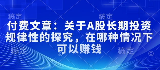 付费文章：关于A股长期投资规律性的探究，在哪种情况下可以赚钱-秀人资源网