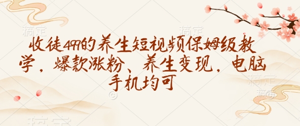 收徒499的养生短视频保姆级教学，爆款涨粉、养生变现，电脑手机均可-整合资源网