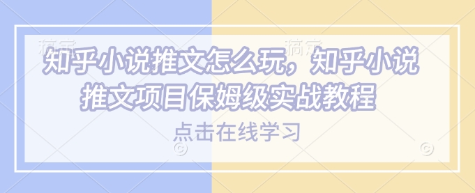 知乎小说推文怎么玩，知乎小说推文项目保姆级实战教程-秀人资源网