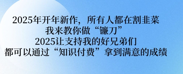 2025年开年新作，所有人都在割韭菜，我来教你做“镰刀” 2025让支持我的好兄弟们都可以通过“知识付费”拿到满意的成绩【揭秘】-秀人资源网