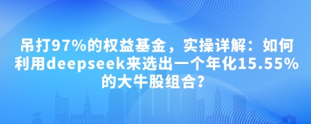 付费文章：吊打97%的权益基金，实操详解：如何利用deepseek来选出一个年化15.55%的大牛股组合?-秀人资源网