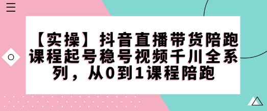 【实操】抖音直播带货陪跑课程起号稳号视频千川全系列，从0到1课程陪跑-秀人资源网