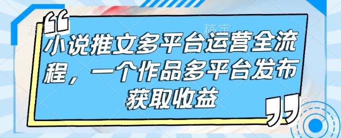 小说推文多平台运营全流程，一个作品多平台发布获取收益-秀人资源网