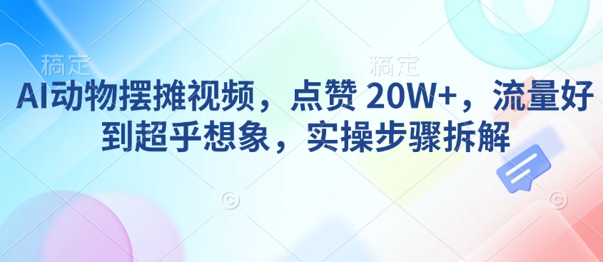 AI动物摆摊视频，点赞 20W+，流量好到超乎想象，实操步骤拆解-秀人资源网