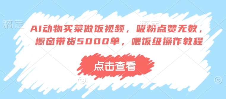 AI动物买菜做饭视频，吸粉点赞无数，橱窗带货5000单，喂饭级操作教程-秀人资源网