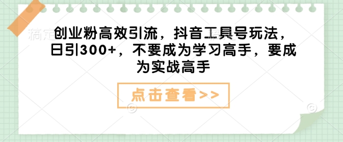 创业粉高效引流，抖音工具号玩法，日引300+，不要成为学习高手，要成为实战高手-秀人资源网