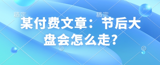 某付费文章：节后大盘会怎么走?-整合资源网