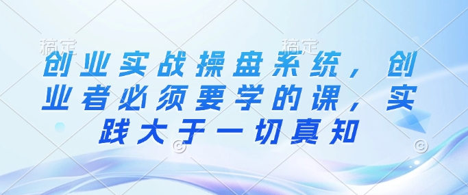 创业实战操盘系统，创业者必须要学的课，实践大于一切真知-整合资源网