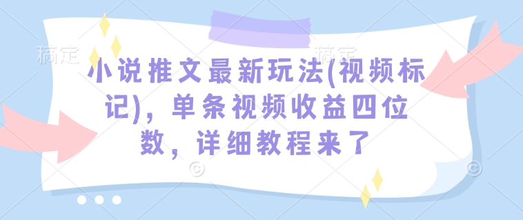 小说推文最新玩法(视频标记)，单条视频收益四位数，详细教程来了-秀人资源网