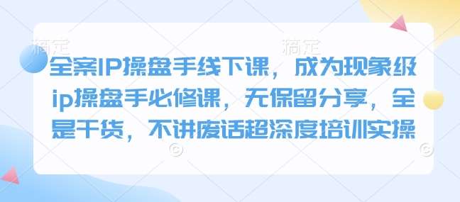 全案IP操盘手线下课，成为现象级ip操盘手必修课，无保留分享，全是干货，不讲废话超深度培训实操-秀人资源网