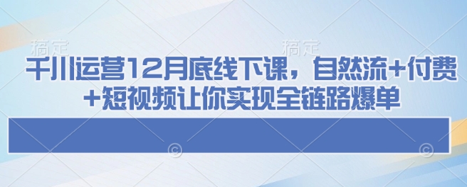 千川运营12月底线下课，自然流+付费+短视频让你实现全链路爆单-秀人资源网