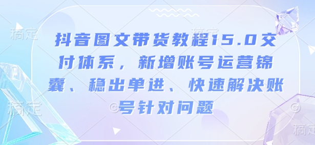 抖音图文带货教程15.0交付体系，新增账号运营锦囊、稳出单进、快速解决账号针对问题-秀人资源网