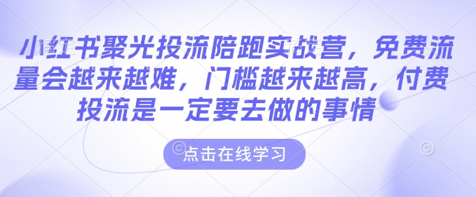 小红书聚光投流陪跑实战营，免费流量会越来越难，门槛越来越高，付费投流是一定要去做的事情-秀人资源网