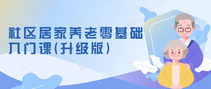社区居家养老零基础入门课(升级版)了解新手做养老的可行模式，掌握养老项目的筹备方法-秀人资源网