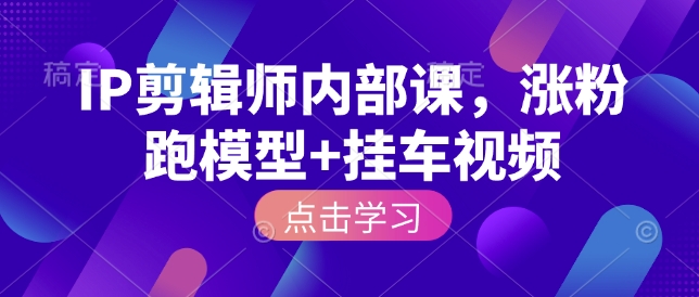 IP剪辑师内部课，涨粉跑模型+挂车视频-秀人资源网