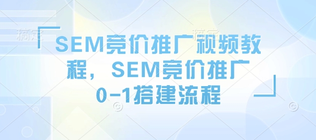 SEM竞价推广视频教程，SEM竞价推广0-1搭建流程-秀人资源网