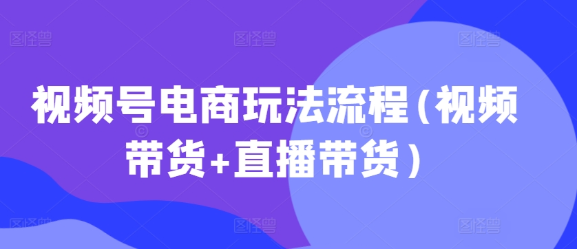 视频号电商玩法流程(视频带货+直播带货)【更新2025年1月】-秀人资源网