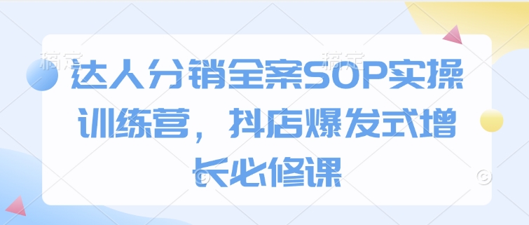 达人分销全案SOP实操训练营，抖店爆发式增长必修课-秀人资源网