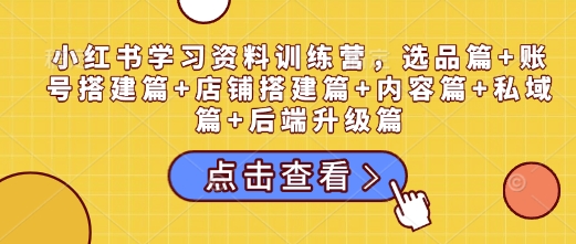 小红书学习资料训练营，选品篇+账号搭建篇+店铺搭建篇+内容篇+私域篇+后端升级篇-整合资源网