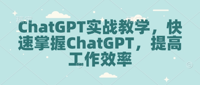 ChatGPT实战教学，快速掌握ChatGPT，提高工作效率-秀人资源网