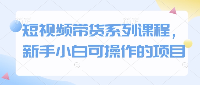 短视频带货系列课程，新手小白可操作的项目-秀人资源网