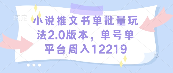 小说推文书单批量玩法2.0版本，单号单平台周入12219-整合资源网