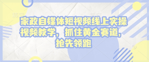 家政自媒体短视频线上实操视频教学，抓住黄金赛道，抢先领跑!-秀人资源网