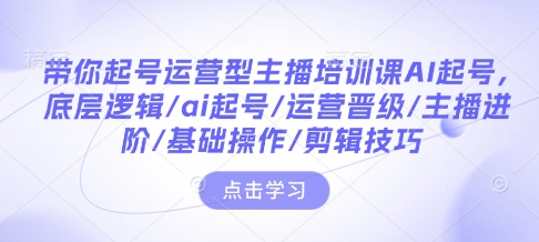 带你起号运营型主播培训课AI起号，底层逻辑/ai起号/运营晋级/主播进阶/基础操作/剪辑技巧-秀人资源网