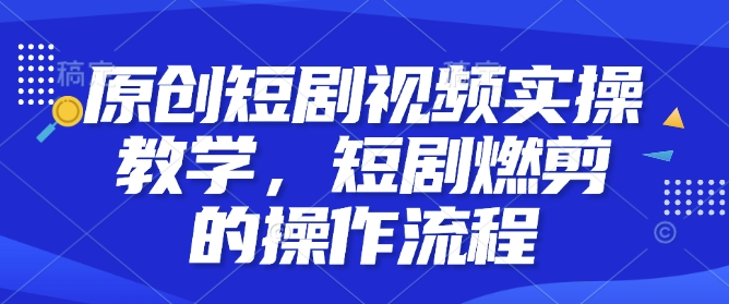 原创短剧视频实操教学，短剧燃剪的操作流程-整合资源网