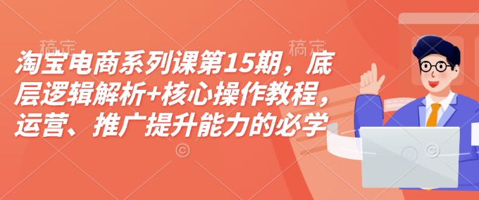 淘宝电商系列课第15期，底层逻辑解析+核心操作教程，运营、推广提升能力的必学课程+配套资料-秀人资源网