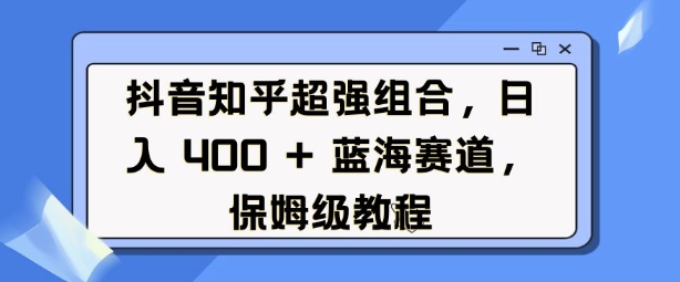 抖音知乎超强组合，日入4张， 蓝海赛道，保姆级教程-秀人资源网