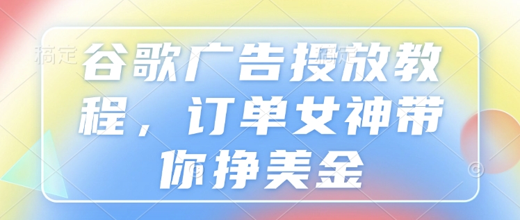 谷歌广告投放教程，订单女神带你挣美金-整合资源网