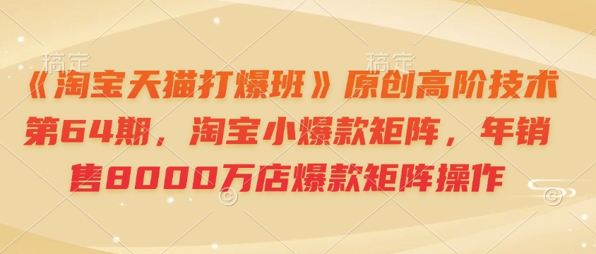 《淘宝天猫打爆班》原创高阶技术第64期，淘宝小爆款矩阵，年销售8000万店爆款矩阵操作-秀人资源网