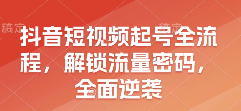 抖音短视频起号全流程，解锁流量密码，全面逆袭-整合资源网