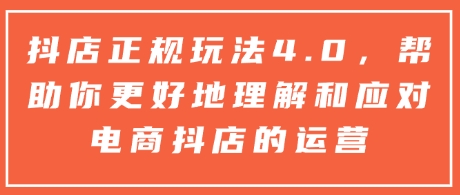 抖店正规玩法4.0，帮助你更好地理解和应对电商抖店的运营-整合资源网