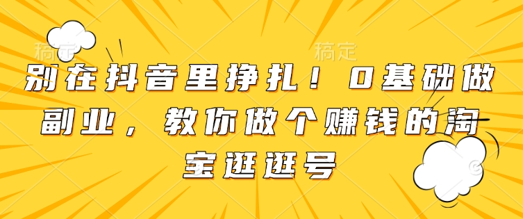 别在抖音里挣扎！0基础做副业，教你做个赚钱的淘宝逛逛号-秀人资源网