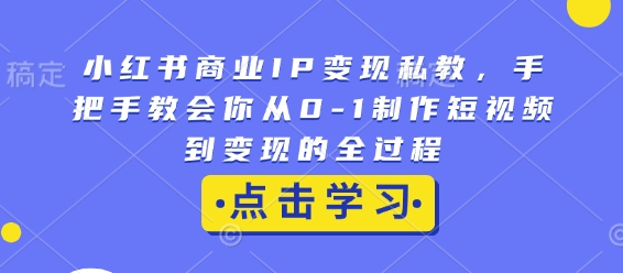 小红书商业IP变现私教，手把手教会你从0-1制作短视频到变现的全过程-整合资源网