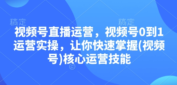 视频号直播运营，视频号0到1运营实操，让你快速掌握(视频号)核心运营技能-秀人资源网