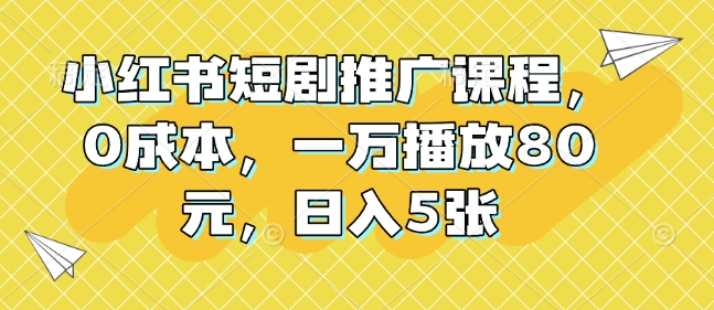 小红书短剧推广课程，0成本，一万播放80元，日入5张-秀人资源网