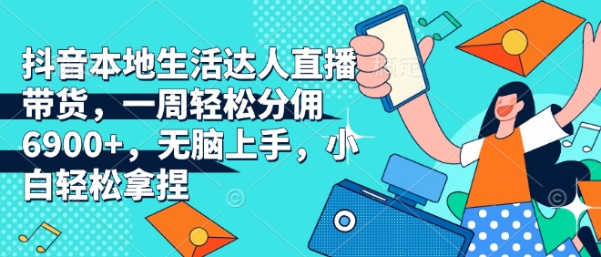 抖音本地生活达人直播带货，一周轻松分佣6900+，无脑上手，小白轻松拿捏【揭秘】-秀人资源网