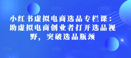 小红书虚拟电商选品专栏课：助虚拟电商创业者打开选品视野，突破选品瓶颈-秀人资源网