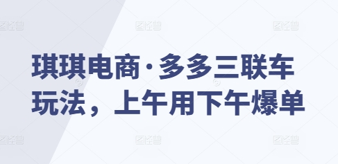 琪琪电商·多多三联车玩法，上午用下午爆单-整合资源网