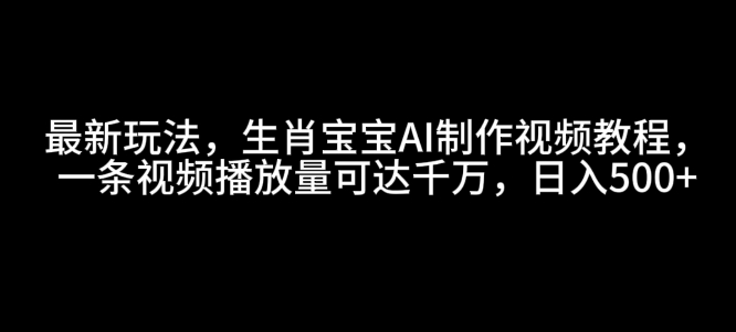 最新玩法，生肖宝宝AI制作视频教程，一条视频播放量可达千万，日入5张【揭秘】-秀人资源网