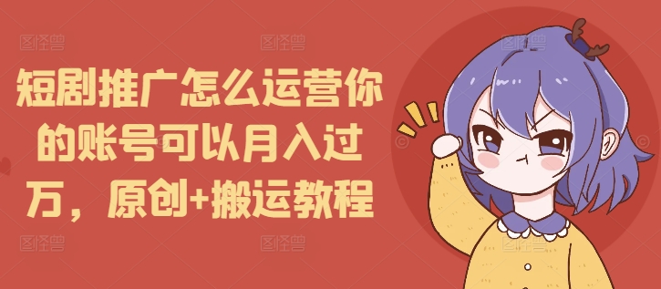 短剧推广怎么运营你的账号可以月入过万，原创+搬运教程-整合资源网