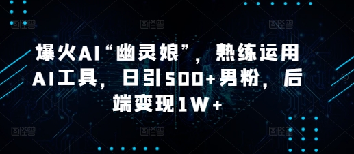 爆火AI“幽灵娘”，熟练运用AI工具，日引500+男粉，后端变现1W+【揭秘】-秀人资源网