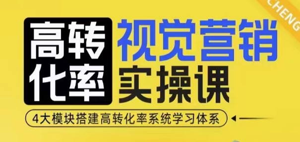 高转化率·视觉营销实操课，4大模块搭建高转化率系统学习体系-整合资源网