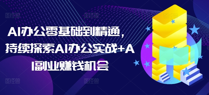 AI办公零基础到精通，持续探索AI办公实战+AI副业赚钱机会-秀人资源网